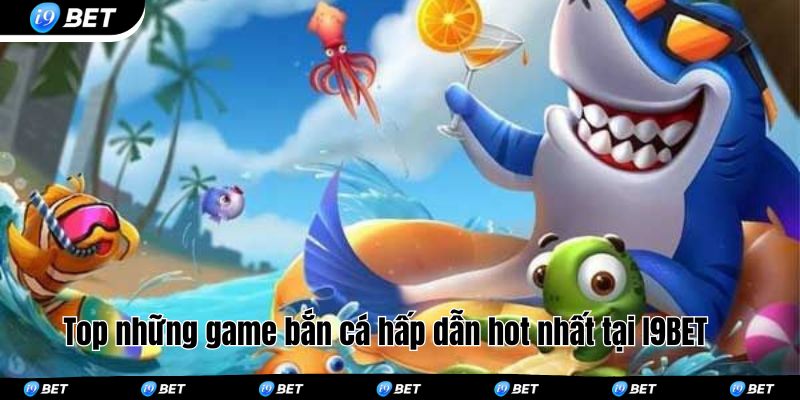 Top những game bắn cá hấp dẫn hot nhất tại I9BET