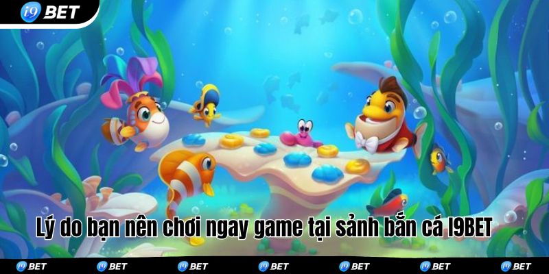 Lý do bạn nên chơi ngay game tại sảnh bắn cá I9BET