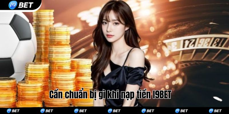 Cần chuẩn bị gì khi nạp tiền I9BET