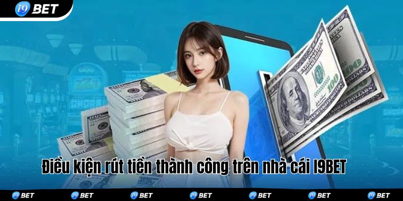 Điều kiện rút tiền thành công trên nhà cái I9BET 
