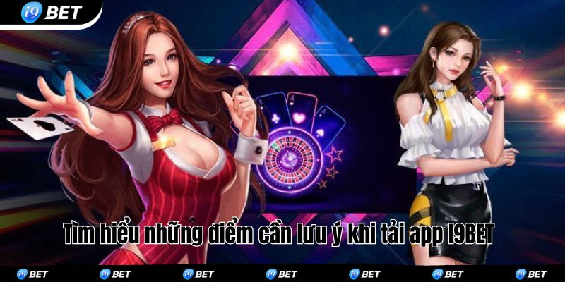 Tìm hiểu những điểm cần lưu ý khi tải app I9BET